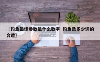 〖钓鱼最佳参数是什么数字_钓鱼选多少调的合适〗