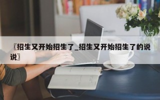 〖招生又开始招生了_招生又开始招生了的说说〗