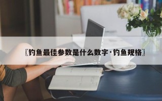 〖钓鱼最佳参数是什么数字·钓鱼规格〗