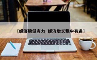〖经济稳健有力_经济增长稳中有进〗