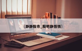〖静静股市_股吧静悄悄〗