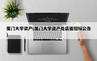 厦门大学资产(厦门大学资产处店面招标公告)