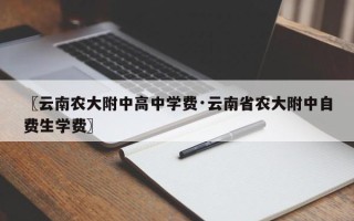 〖云南农大附中高中学费·云南省农大附中自费生学费〗