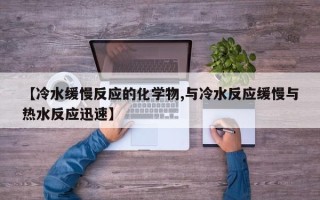 【冷水缓慢反应的化学物,与冷水反应缓慢与热水反应迅速】