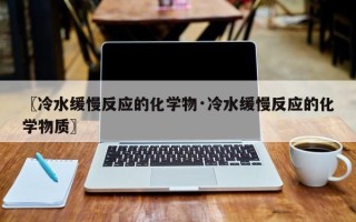 〖冷水缓慢反应的化学物·冷水缓慢反应的化学物质〗
