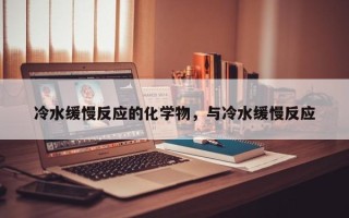 冷水缓慢反应的化学物，与冷水缓慢反应