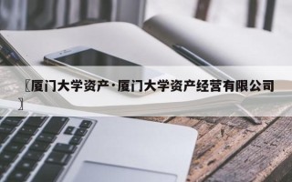 〖厦门大学资产·厦门大学资产经营有限公司〗