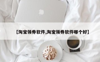 【淘宝领券软件,淘宝领券软件哪个好】