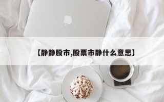 【静静股市,股票市静什么意思】