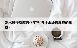 冷水缓慢反应的化学物(与冷水缓慢反应的单质)