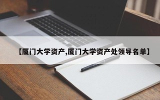 【厦门大学资产,厦门大学资产处领导名单】